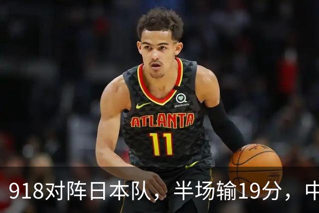 918对阵日本队，半场输19分，中国男篮危险，3人低迷，2短板拉胯